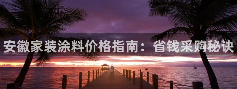 和记ag旗舰：安徽家装涂料价格指南：省钱采购秘诀