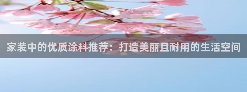 和记h188：家装中的优质涂料推荐：打造美丽且耐用的生活空间