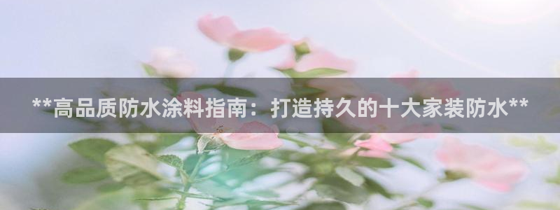和记国际开户：**高品质防水涂料指南：打造持久的十大家装防水**