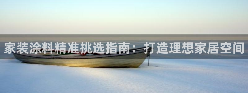 和记登陆：家装涂料精准挑选指南：打造理想家居空间