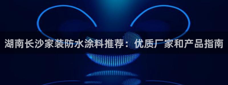和记(福建)商贸有限公司：湖南长沙家装防水涂料推荐：优质厂家和产品指南