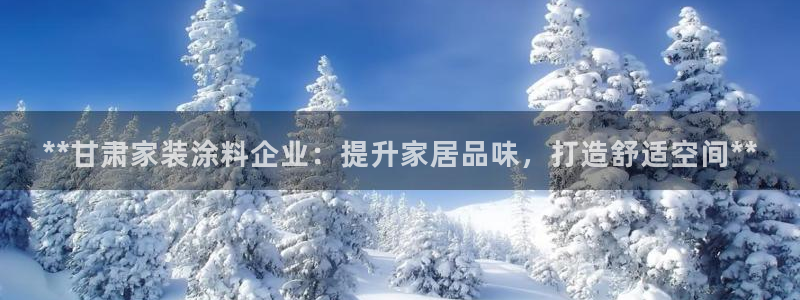 和记官网登陆：**甘肃家装涂料企业：提升家居品味，打造舒适空间**