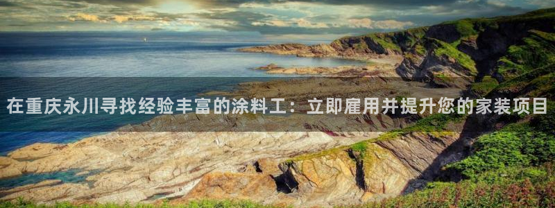 和记官方直营注册导航：在重庆永川寻找经验丰富的涂料工：立即雇用并提升您的家装项目