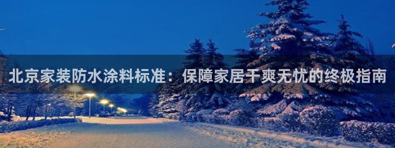 和记h88游戏：北京家装防水涂料标准：保障家居干爽无忧的终极指南
