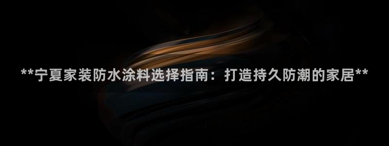 和记 中国官网：**宁夏家装防水涂料选择指南：打造持久防潮的家居**