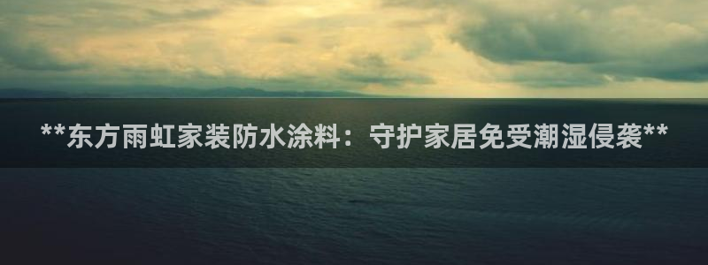和记官方直营注册导航：**东方雨虹家装防水涂料：守护家居免受潮湿侵袭**