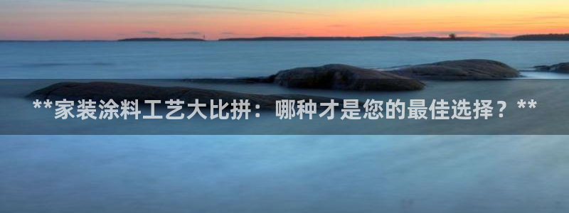 官方和记国际平台登录：**家装涂料工艺大比拼：哪种才是您的最佳选择？**