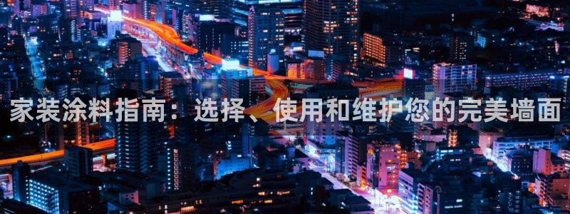 和记h8：家装涂料指南：选择、使用和维护您的完美墙面