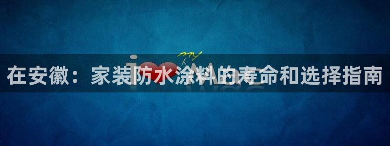 和记官方网址：在安徽：家装防水涂料的寿命和选择指南