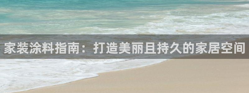 和记ag旗舰厅：家装涂料指南：打造美丽且持久的家居空间