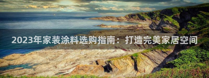 和记国际客服：2023年家装涂料选购指南：打造完美家居空间