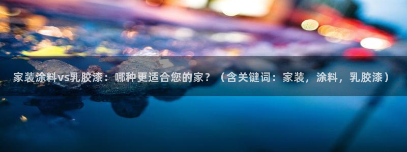 和记登陆：家装涂料vs乳胶漆：哪种更适合您的家？（含关键词：家装，涂料，乳胶漆）