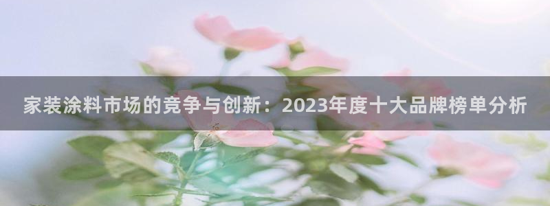 和记ag旗舰厅app：家装涂料市场的竞争与创新：2023年度十大品牌榜单分析