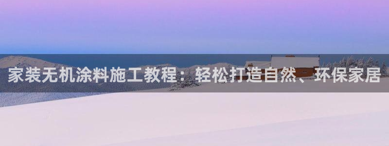 和记(福建)商贸有限公司：家装无机涂料施工教程：轻松打造自然、环保家居