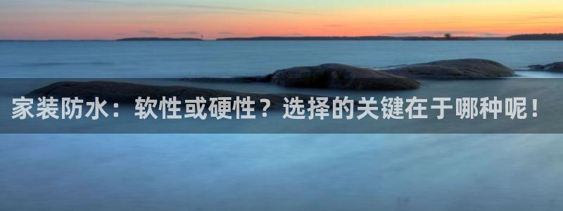 和记登陆：家装防水：软性或硬性？选择的关键在于哪种呢！