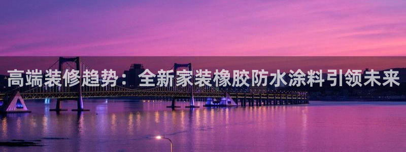 和记娱好网址：高端装修趋势：全新家装橡胶防水涂料引领未来