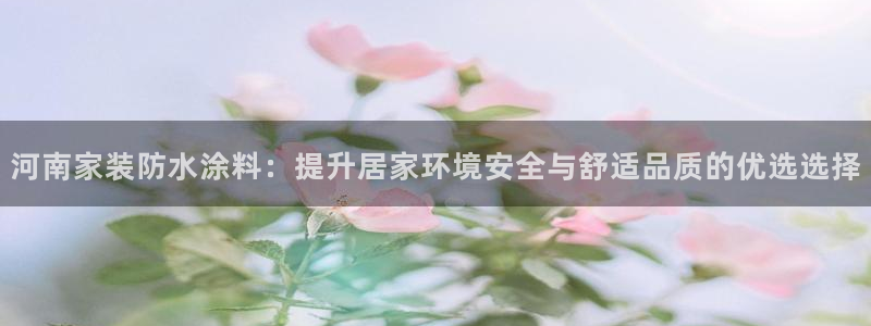 和记Ag：河南家装防水涂料：提升居家环境安全与舒适品质的优选