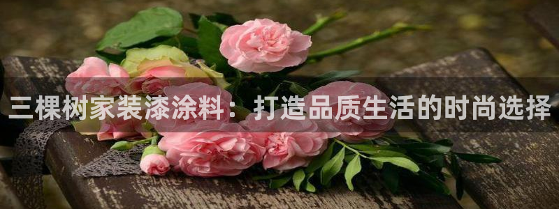 和记ag网页版：三棵树家装漆涂料：打造品质生活的时尚选择