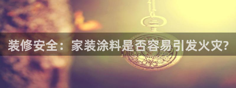 和记官方平台：装修安全：家装涂料是否容易引发火灾?
