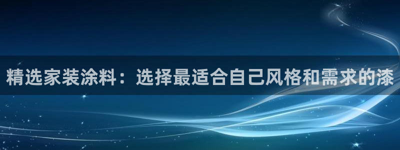 和记AG：精选家装涂料：选择最适合自己风格和需求的漆
