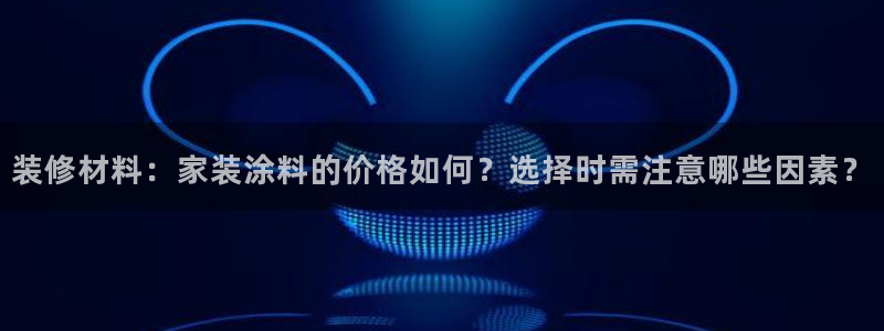 和记官方网址：装修材料：家装涂料的价格如何？选择时需注意哪些因素？