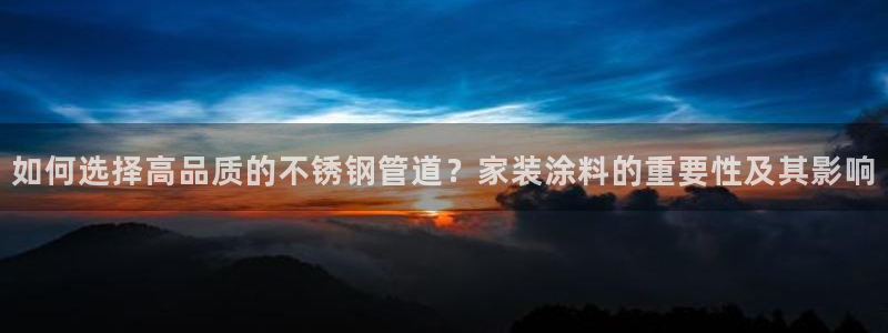 和记app官网登录：如何选择高品质的不锈钢管道？家装涂料的重要性及其影响