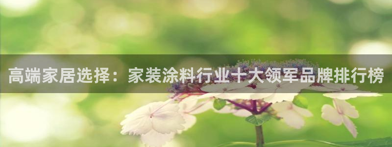 和记平台登陆：高端家居选择：家装涂料行业十大领军品牌排行榜