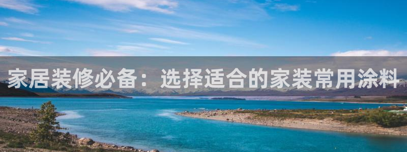 和记平台下载：家居装修必备：选择适合的家装常用涂料