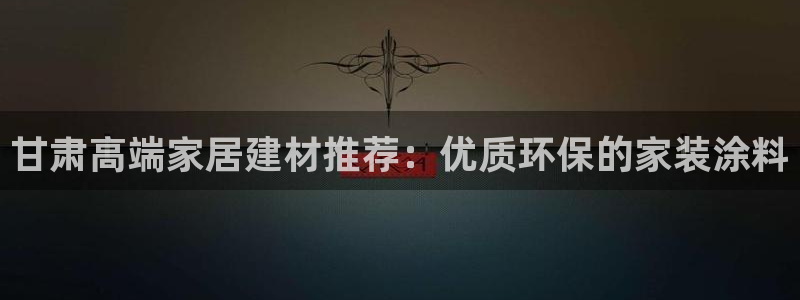 和记官方直营注册：甘肃高端家居建材推荐：优质环保的家装涂料