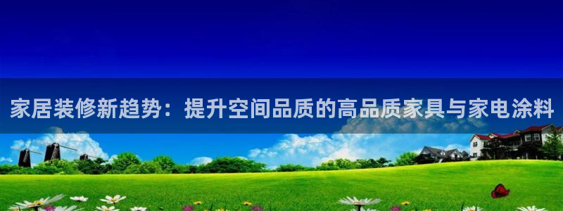 和记ag网页版：家居装修新趋势：提升空间品质的高品质家具与家
