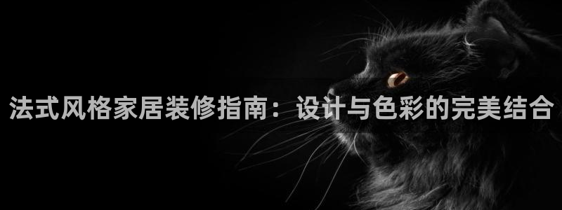 和记平台登陆：法式风格家居装修指南：设计与色彩的完美结合