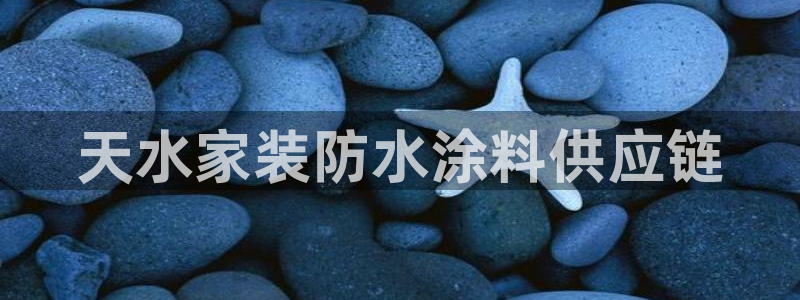 和记AG：天水家装防水涂料供应链