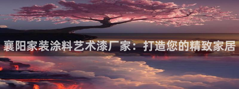 和记app官网：襄阳家装涂料艺术漆厂家：打造您的精致家居